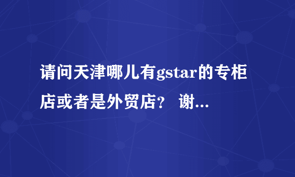 请问天津哪儿有gstar的专柜店或者是外贸店？ 谢谢告知~ 最好附详细地址。