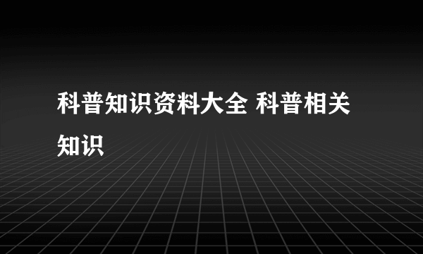 科普知识资料大全 科普相关知识