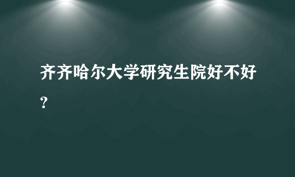 齐齐哈尔大学研究生院好不好？