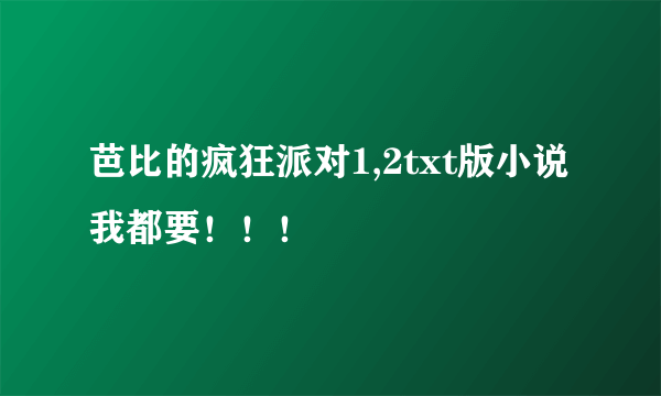 芭比的疯狂派对1,2txt版小说我都要！！！