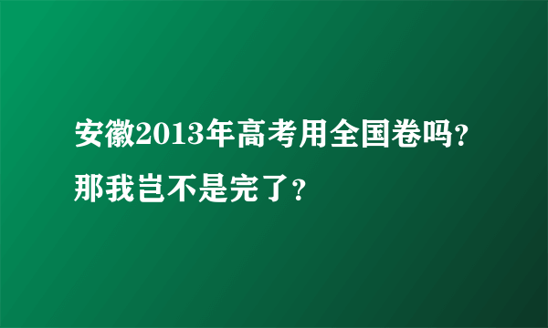 安徽2013年高考用全国卷吗？那我岂不是完了？