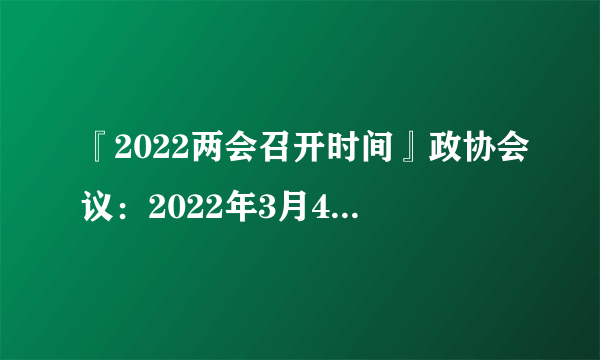 『2022两会召开时间』政协会议：2022年3月4日；人大会议：2022年3月5日