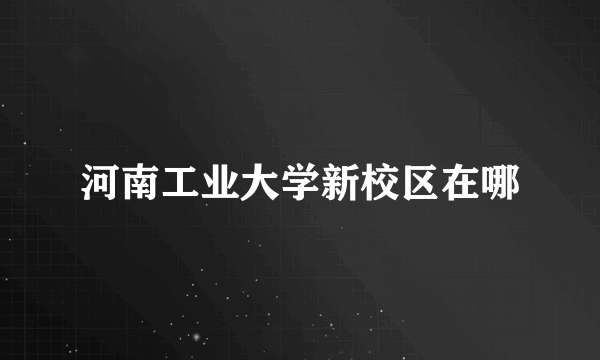 河南工业大学新校区在哪