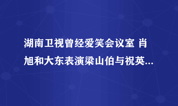 湖南卫视曾经爱笑会议室 肖旭和大东表演梁山伯与祝英台 一害怕就喊妈妈呀的女孩叫什么名字