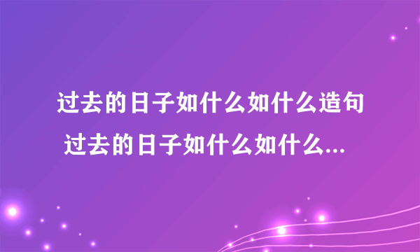 过去的日子如什么如什么造句 过去的日子如什么如什么造句大全