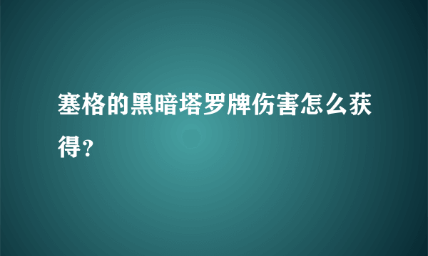 塞格的黑暗塔罗牌伤害怎么获得？