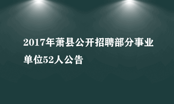 2017年萧县公开招聘部分事业单位52人公告