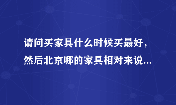 请问买家具什么时候买最好，然后北京哪的家具相对来说便宜又质量好