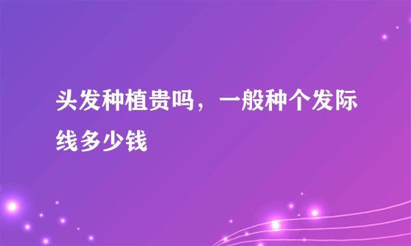 头发种植贵吗，一般种个发际线多少钱