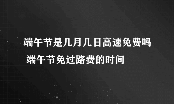 端午节是几月几日高速免费吗 端午节免过路费的时间