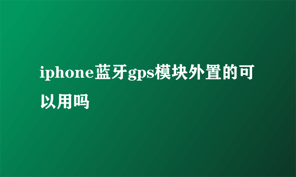 iphone蓝牙gps模块外置的可以用吗