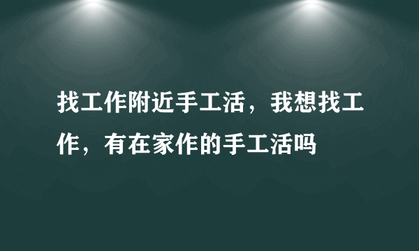 找工作附近手工活，我想找工作，有在家作的手工活吗