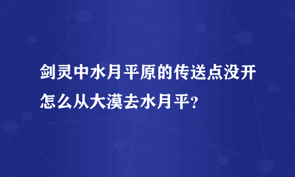 剑灵中水月平原的传送点没开怎么从大漠去水月平？