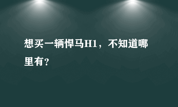 想买一辆悍马H1，不知道哪里有？
