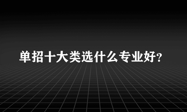 单招十大类选什么专业好？