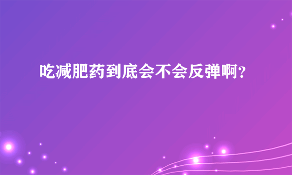 吃减肥药到底会不会反弹啊？