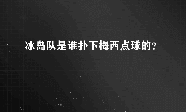 冰岛队是谁扑下梅西点球的？