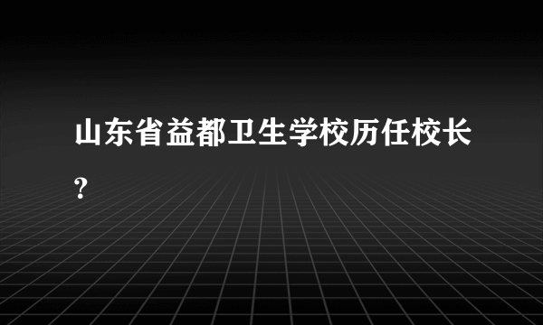 山东省益都卫生学校历任校长？