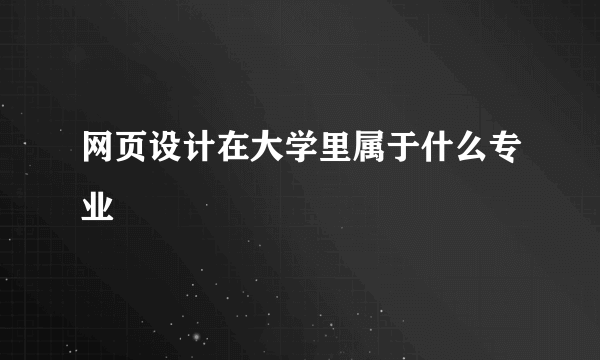 网页设计在大学里属于什么专业
