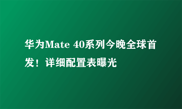 华为Mate 40系列今晚全球首发！详细配置表曝光