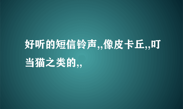 好听的短信铃声,,像皮卡丘,,叮当猫之类的,,