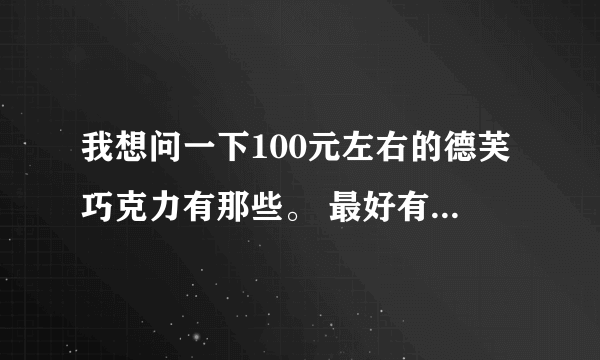 我想问一下100元左右的德芙巧克力有那些。 最好有图片。还有那个心形的德芙巧克力的包装的要多少钱呢。