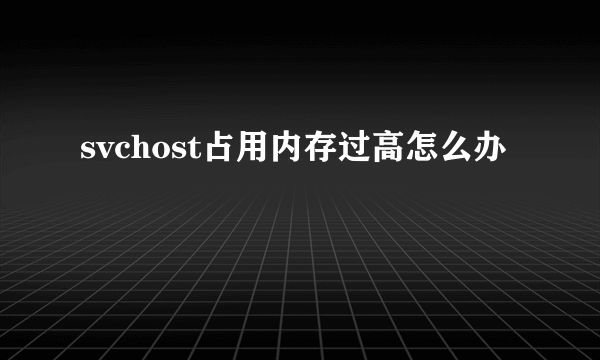 svchost占用内存过高怎么办