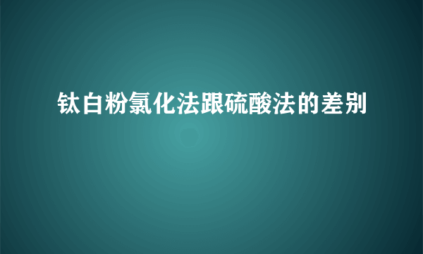 钛白粉氯化法跟硫酸法的差别