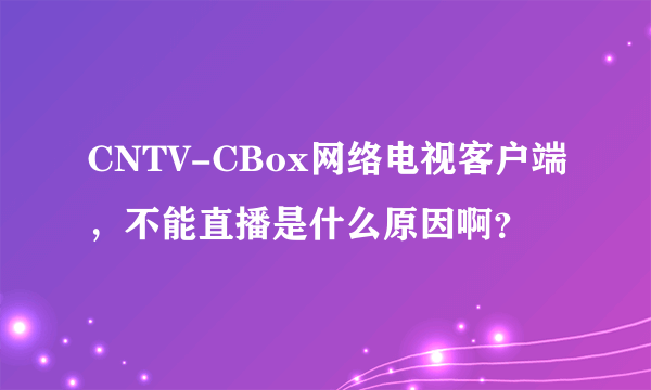 CNTV-CBox网络电视客户端，不能直播是什么原因啊？