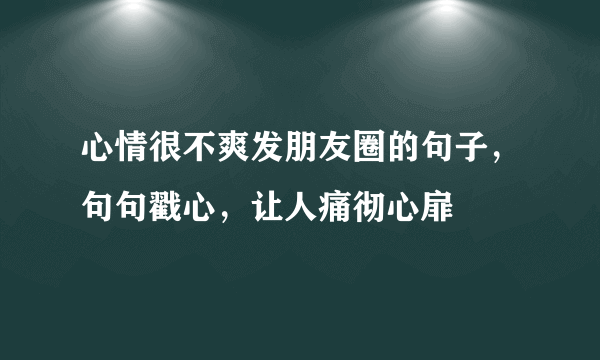 心情很不爽发朋友圈的句子，句句戳心，让人痛彻心扉