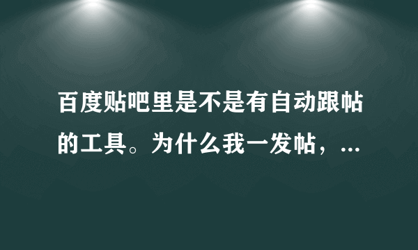 百度贴吧里是不是有自动跟帖的工具。为什么我一发帖，总有特别快的跟帖，而且都是乱七八糟的广告内容？