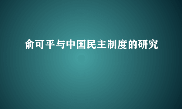 俞可平与中国民主制度的研究