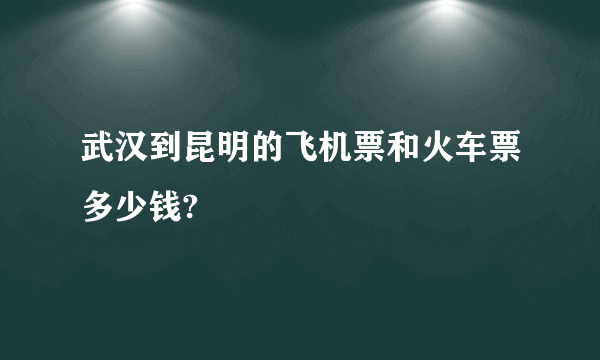 武汉到昆明的飞机票和火车票多少钱?
