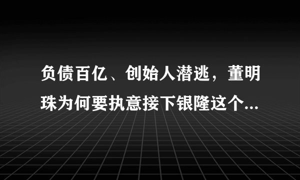 负债百亿、创始人潜逃，董明珠为何要执意接下银隆这个“烂摊子”？