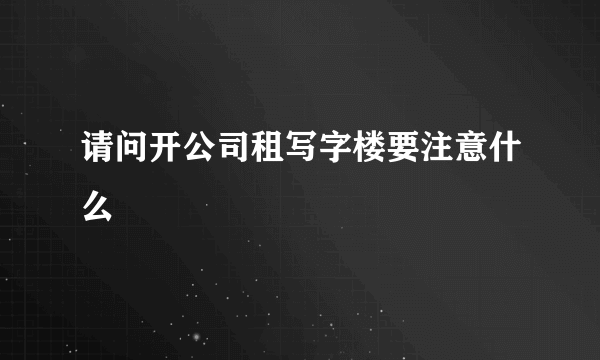 请问开公司租写字楼要注意什么