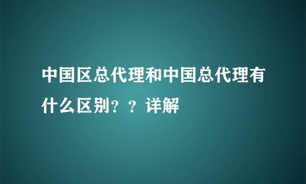 中国区总代理和中国总代理有什么区别？？详解