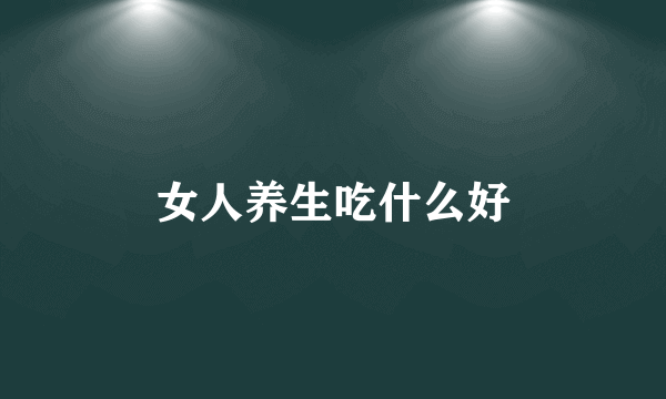 女人养生吃什么好