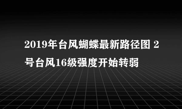 2019年台风蝴蝶最新路径图 2号台风16级强度开始转弱