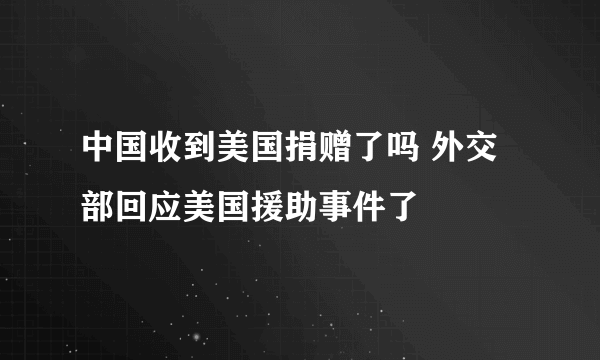 中国收到美国捐赠了吗 外交部回应美国援助事件了