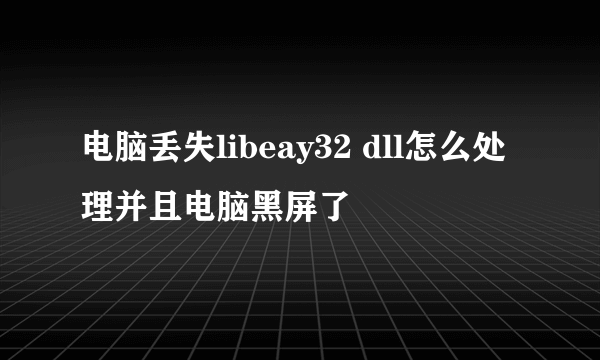 电脑丢失libeay32 dll怎么处理并且电脑黑屏了