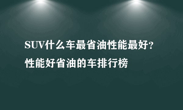 SUV什么车最省油性能最好？性能好省油的车排行榜