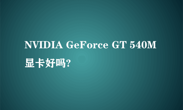 NVIDIA GeForce GT 540M 显卡好吗?