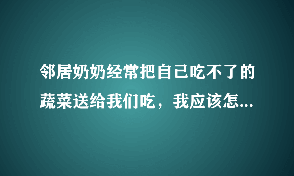 邻居奶奶经常把自己吃不了的蔬菜送给我们吃，我应该怎么拒绝？