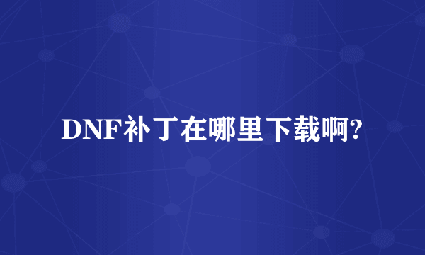 DNF补丁在哪里下载啊?