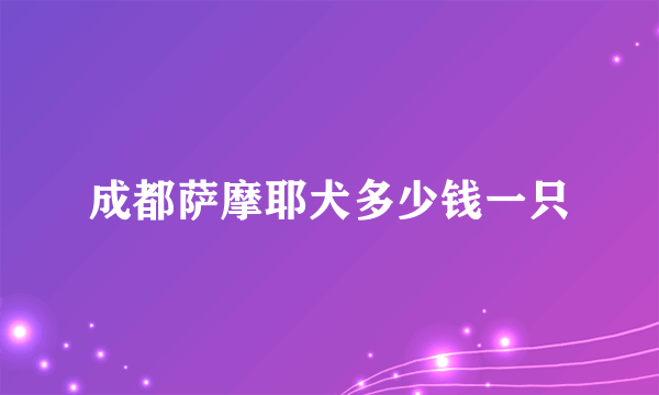 成都萨摩耶犬多少钱一只
