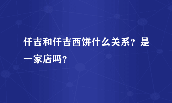 仟吉和仟吉西饼什么关系？是一家店吗？