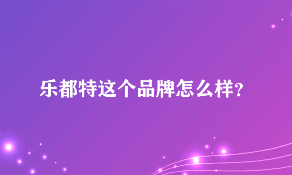 乐都特这个品牌怎么样？