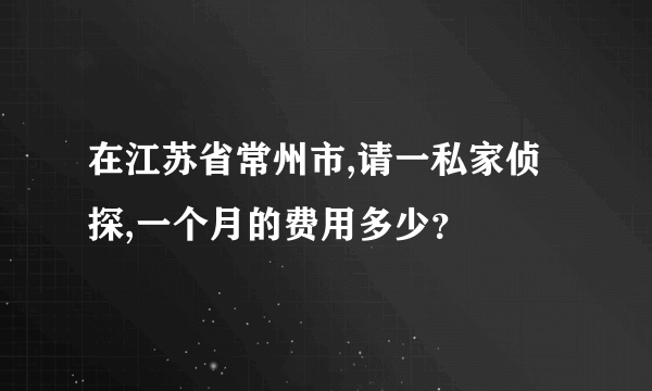 在江苏省常州市,请一私家侦探,一个月的费用多少？