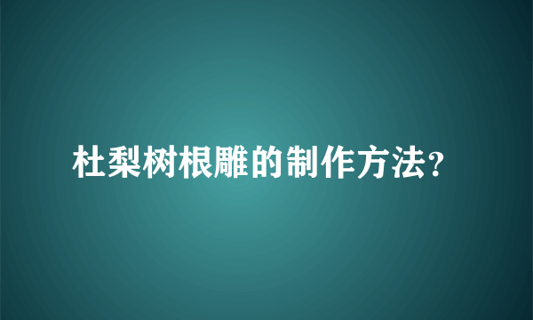 杜梨树根雕的制作方法？