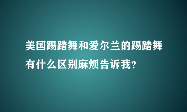 美国踢踏舞和爱尔兰的踢踏舞有什么区别麻烦告诉我？